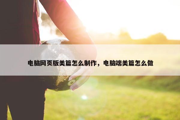 电脑网页版美篇怎么制作，电脑端美篇怎么做