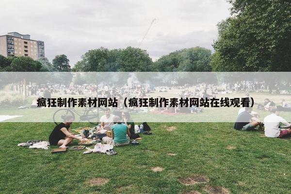 疯狂制作素材网站（疯狂制作素材网站在线观看）