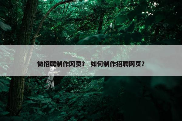 微招聘制作网页？ 如何制作招聘网页？
