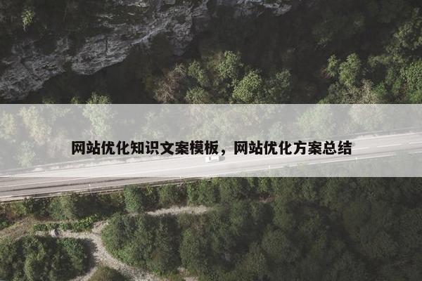 网站优化知识文案模板，网站优化方案总结