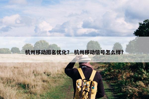 杭州移动排名优化？ 杭州移动信号怎么样？
