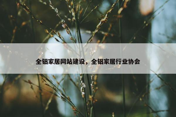 全铝家居网站建设，全铝家居行业协会