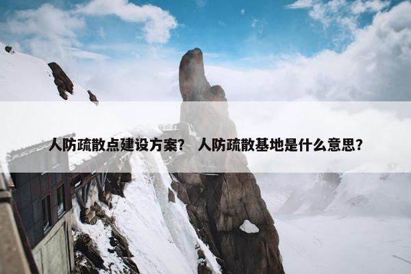 人防疏散点建设方案？ 人防疏散基地是什么意思？