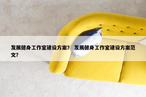 发展健身工作室建设方案？ 发展健身工作室建设方案范文？