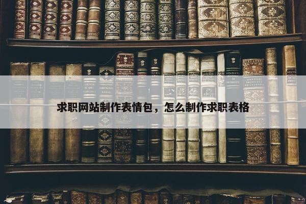 求职网站制作表情包，怎么制作求职表格