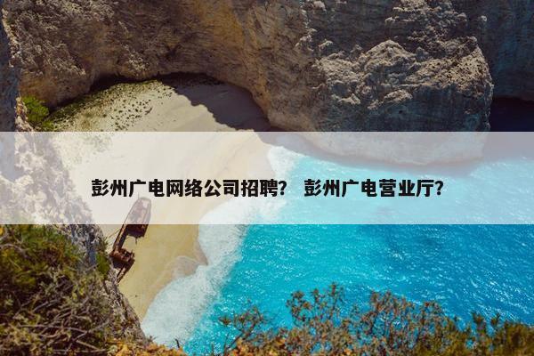 彭州广电网络公司招聘？ 彭州广电营业厅？