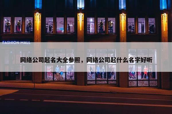 网络公司起名大全参照，网络公司起什么名字好听