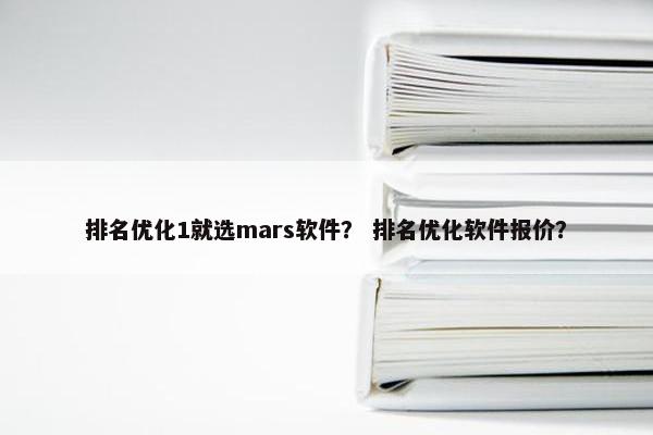 排名优化1就选mars软件？ 排名优化软件报价？
