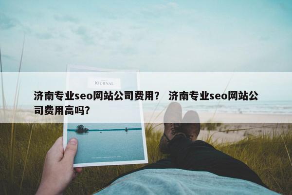 济南专业seo网站公司费用？ 济南专业seo网站公司费用高吗？