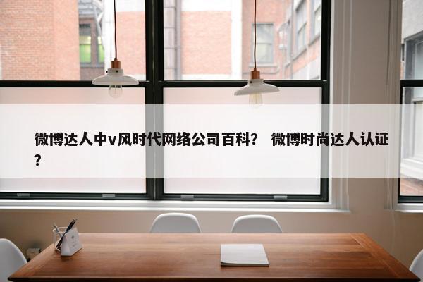微博达人中v风时代网络公司百科？ 微博时尚达人认证？