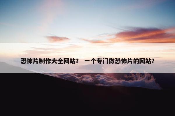 恐怖片制作大全网站？ 一个专门做恐怖片的网站？