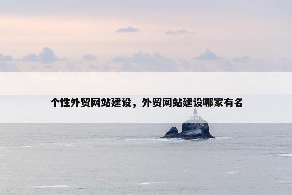 个性外贸网站建设，外贸网站建设哪家有名