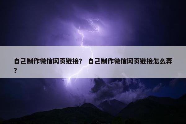 自己制作微信网页链接？ 自己制作微信网页链接怎么弄？