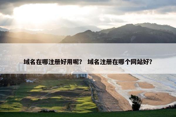 域名在哪注册好用呢？ 域名注册在哪个网站好？