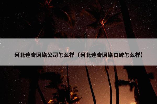 河北速奇网络公司怎么样（河北速奇网络口碑怎么样）