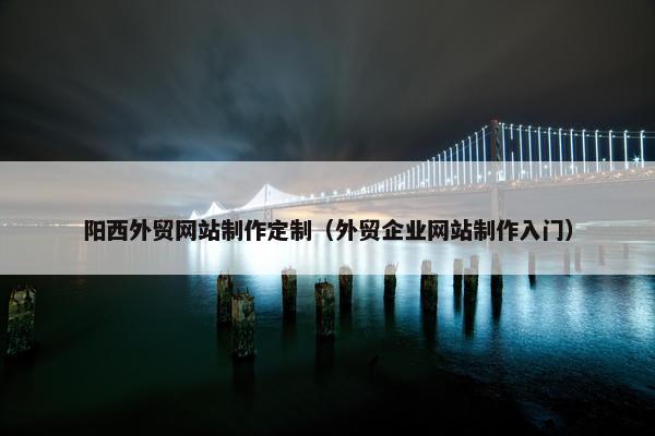 阳西外贸网站制作定制（外贸企业网站制作入门）