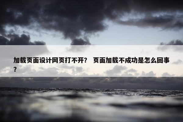加载页面设计网页打不开？ 页面加载不成功是怎么回事？