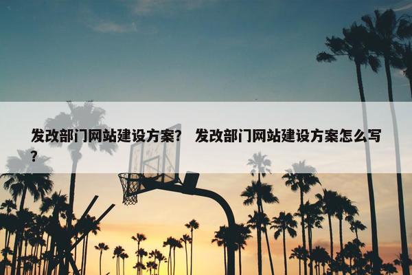 发改部门网站建设方案？ 发改部门网站建设方案怎么写？