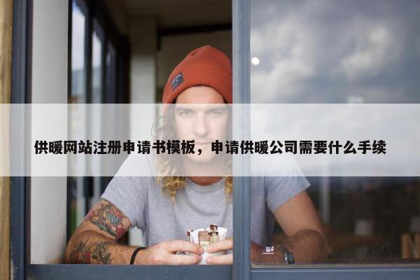供暖网站注册申请书模板，申请供暖公司需要什么手续