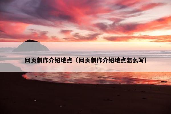 网页制作介绍地点（网页制作介绍地点怎么写）