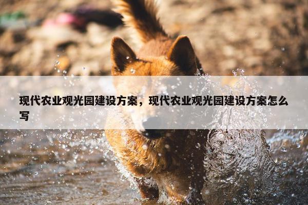 现代农业观光园建设方案，现代农业观光园建设方案怎么写
