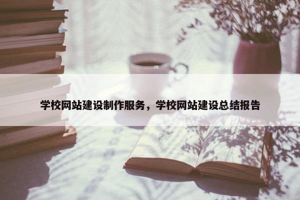 学校网站建设制作服务，学校网站建设总结报告