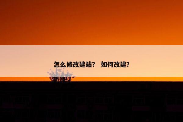 怎么修改建站？ 如何改建？