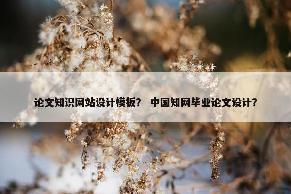 论文知识网站设计模板？ 中国知网毕业论文设计？