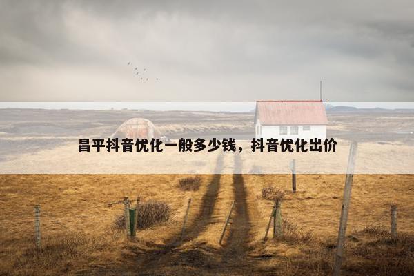 昌平抖音优化一般多少钱，抖音优化出价