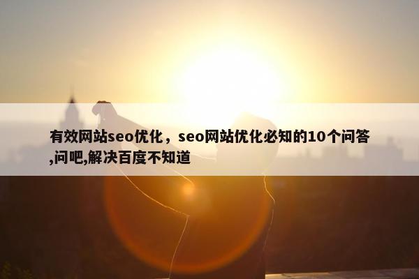 有效网站seo优化，seo网站优化必知的10个问答,问吧,解决百度不知道