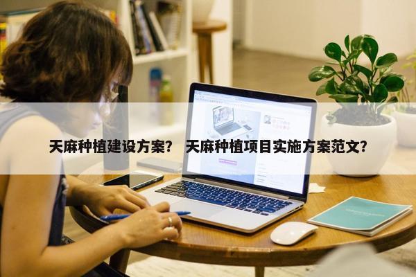 天麻种植建设方案？ 天麻种植项目实施方案范文？