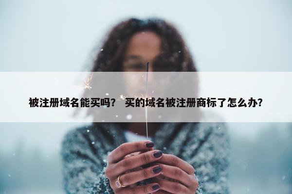 被注册域名能买吗？ 买的域名被注册商标了怎么办？