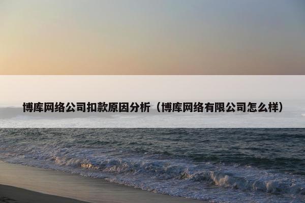 博库网络公司扣款原因分析（博库网络有限公司怎么样）