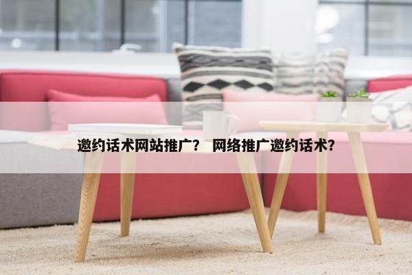 邀约话术网站推广？ 网络推广邀约话术？