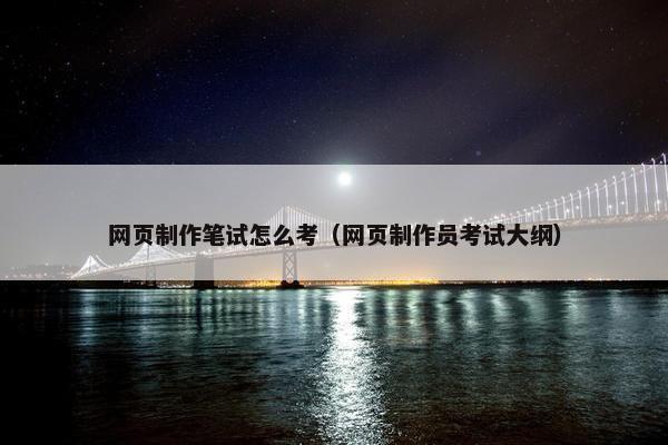 网页制作笔试怎么考（网页制作员考试大纲）