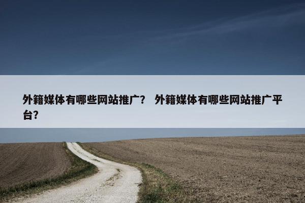 外籍媒体有哪些网站推广？ 外籍媒体有哪些网站推广平台？