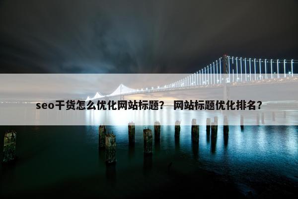seo干货怎么优化网站标题？ 网站标题优化排名？