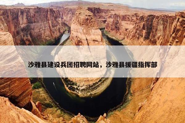 沙雅县建设兵团招聘网站，沙雅县援疆指挥部