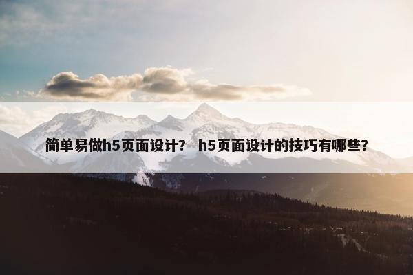 简单易做h5页面设计？ h5页面设计的技巧有哪些？