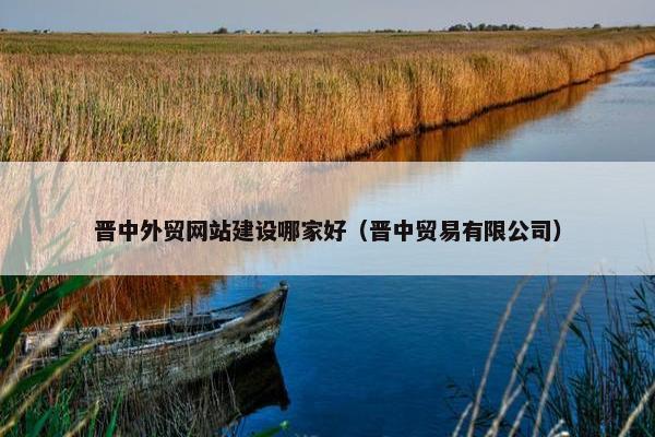 晋中外贸网站建设哪家好（晋中贸易有限公司）