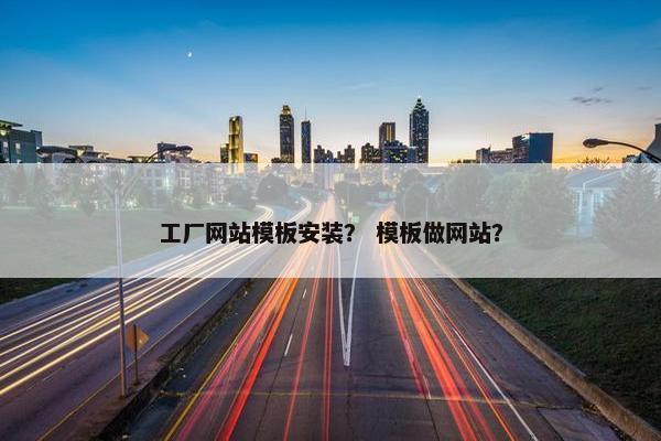 工厂网站模板安装？ 模板做网站？
