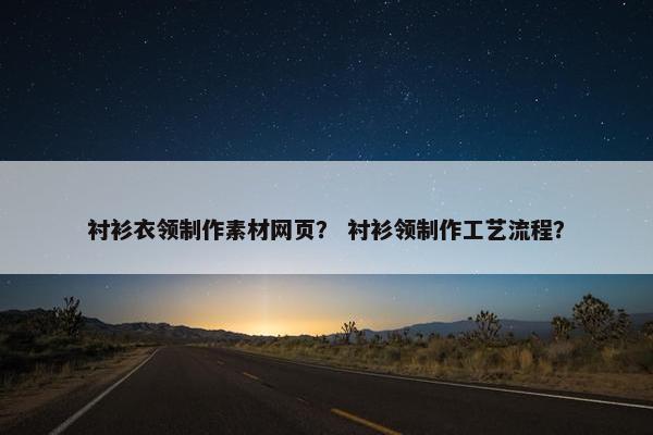 衬衫衣领制作素材网页？ 衬衫领制作工艺流程？