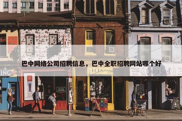 巴中网络公司招聘信息，巴中全职招聘网站哪个好