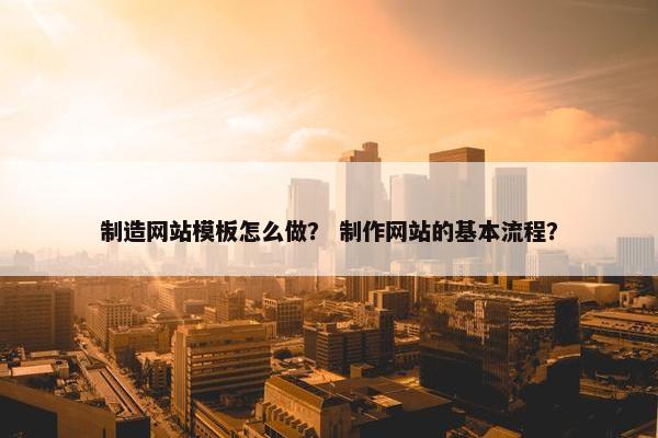 制造网站模板怎么做？ 制作网站的基本流程？