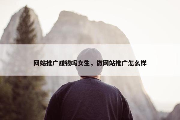 网站推广赚钱吗女生，做网站推广怎么样
