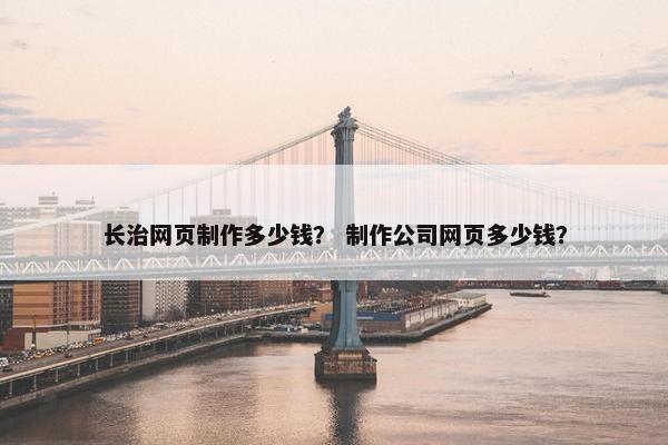 长治网页制作多少钱？ 制作公司网页多少钱？