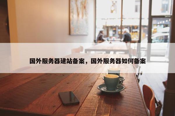 国外服务器建站备案，国外服务器如何备案