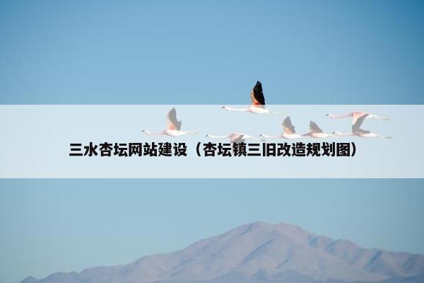 三水杏坛网站建设（杏坛镇三旧改造规划图）
