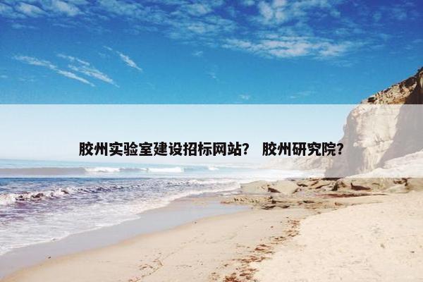 胶州实验室建设招标网站？ 胶州研究院？