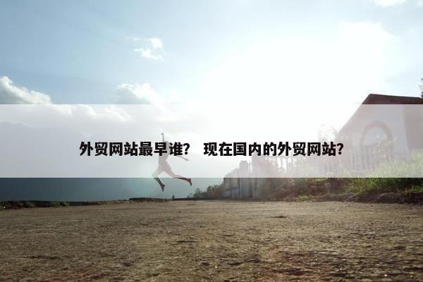 外贸网站最早谁？ 现在国内的外贸网站？